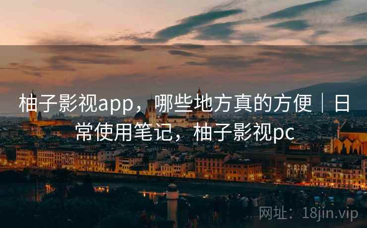 柚子影视app，哪些地方真的方便｜日常使用笔记，柚子影视pc