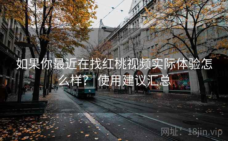 如果你最近在找红桃视频实际体验怎么样？ 使用建议汇总