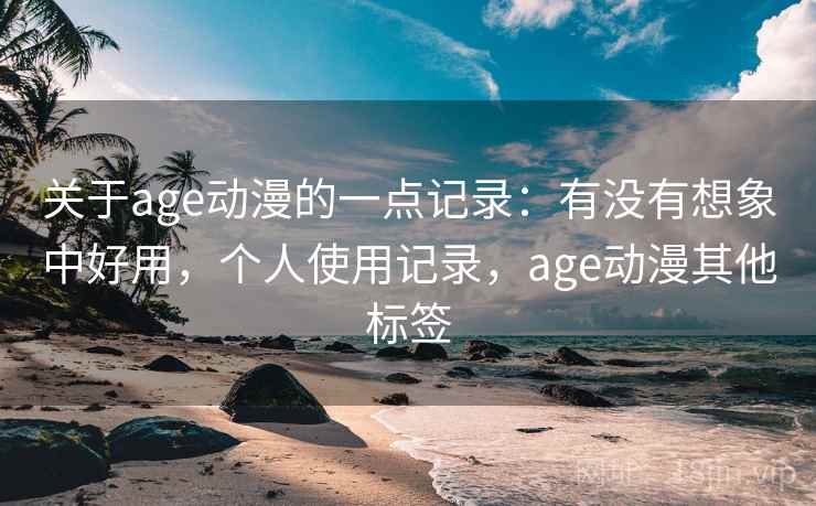 关于age动漫的一点记录：有没有想象中好用，个人使用记录，age动漫其他标签