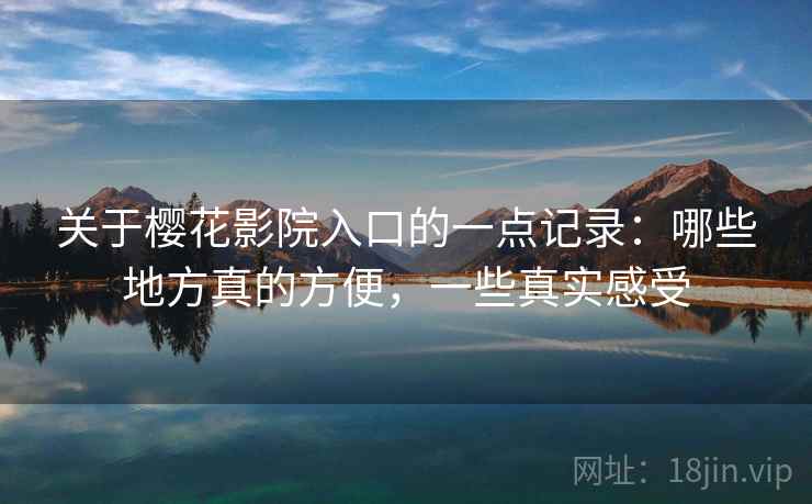 关于樱花影院入口的一点记录：哪些地方真的方便，一些真实感受