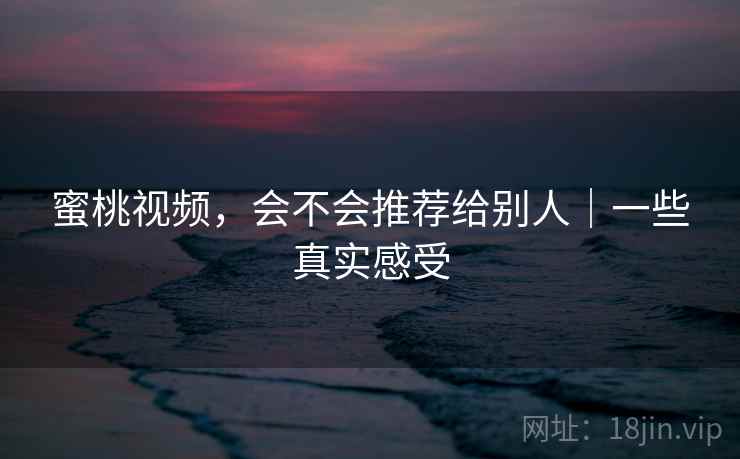 蜜桃视频，会不会推荐给别人｜一些真实感受