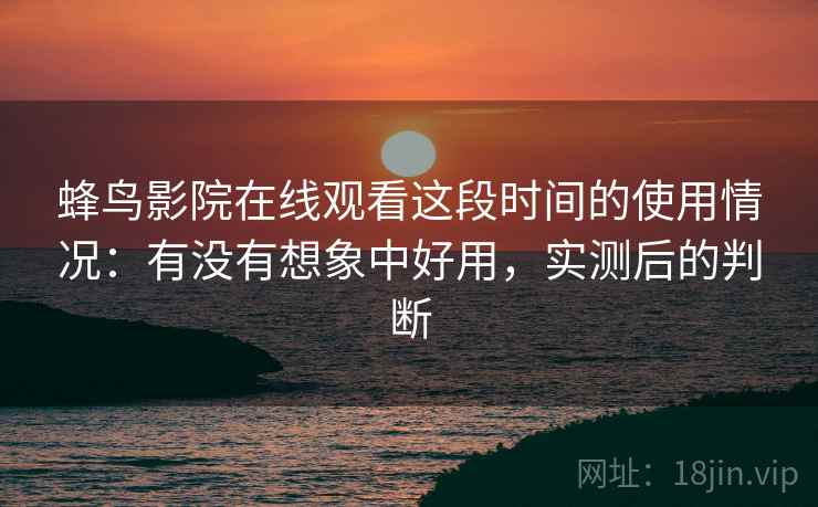 蜂鸟影院在线观看这段时间的使用情况：有没有想象中好用，实测后的判断