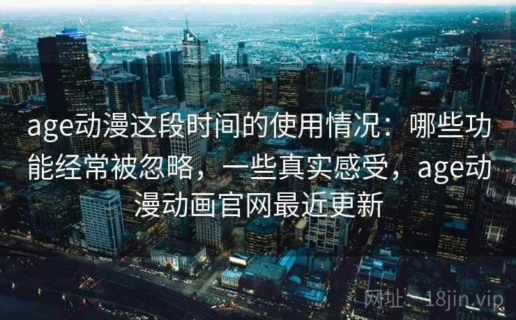 age动漫这段时间的使用情况：哪些功能经常被忽略，一些真实感受，age动漫动画官网最近更新