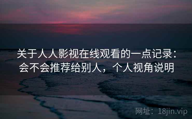关于人人影视在线观看的一点记录：会不会推荐给别人，个人视角说明