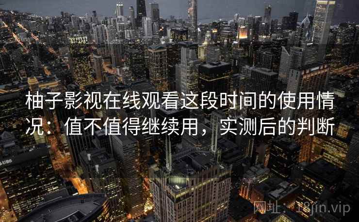 柚子影视在线观看这段时间的使用情况：值不值得继续用，实测后的判断