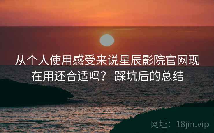 从个人使用感受来说星辰影院官网现在用还合适吗？ 踩坑后的总结