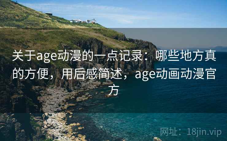 关于age动漫的一点记录:哪些地方真的方便,用后感简述,age动画动漫官方 关于age动漫的一点记录:哪些地方真的方便,用后感简述,age动画动漫官方