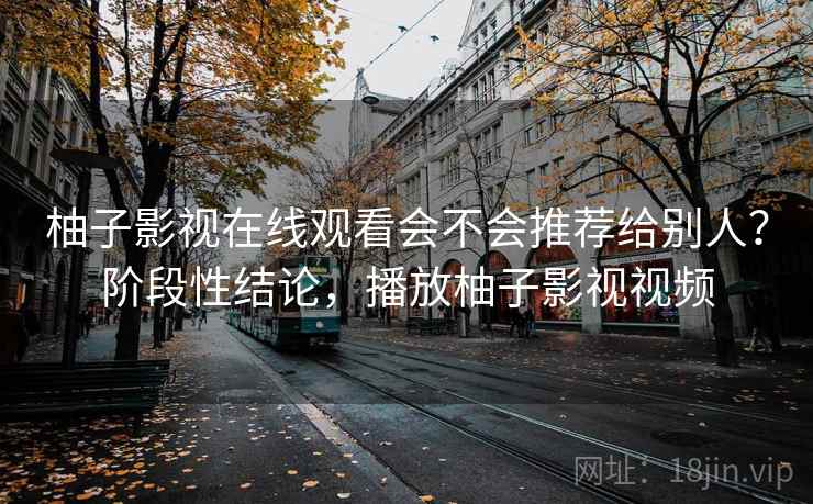 柚子影视在线观看会不会推荐给别人?阶段性结论,播放柚子影视视频 柚子影视在线观看会不会推荐给别人?阶段性结论,播放柚子影视视频