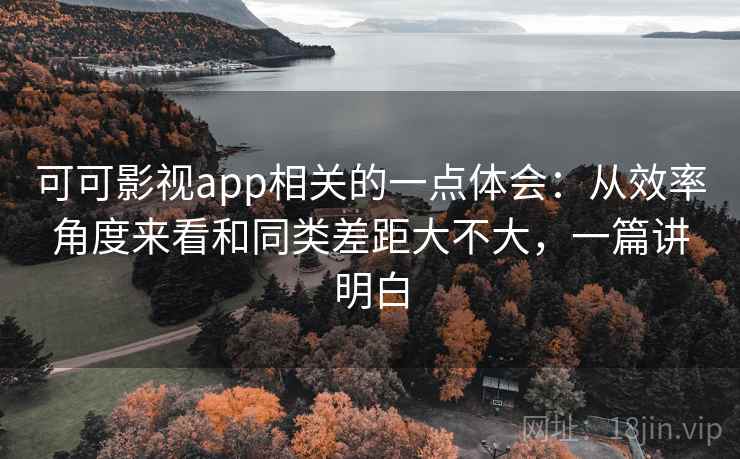 可可影视app相关的一点体会:从效率角度来看和同类差距大不大,一篇讲明白 可可影视app相关的一点体会:从效率角度来看和同类差距大不大,一篇讲明白