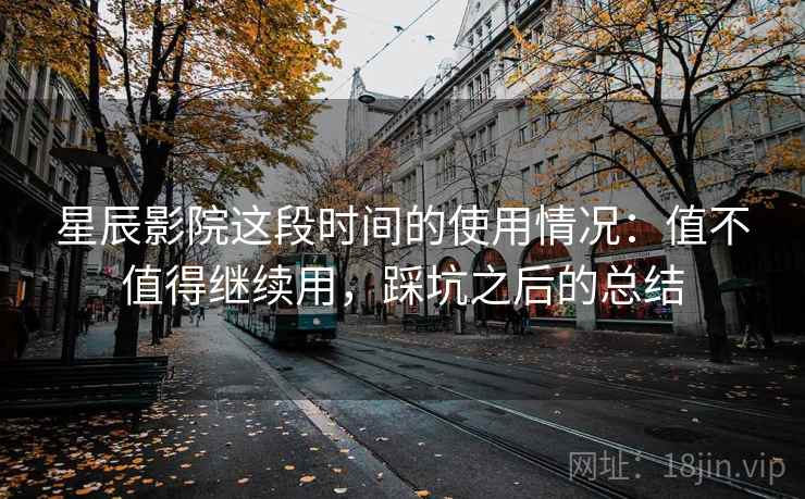星辰影院这段时间的使用情况：值不值得继续用，踩坑之后的总结