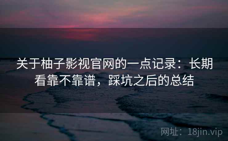 关于柚子影视官网的一点记录:长期看靠不靠谱,踩坑之后的总结 关于柚子影视官网的一点记录:长期看靠不靠谱,踩坑之后的总结
