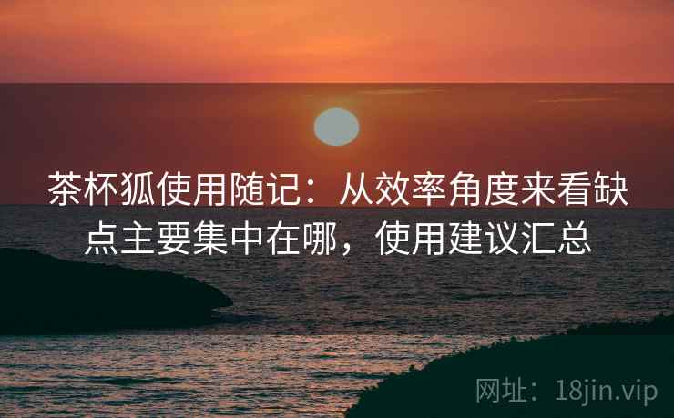 茶杯狐使用随记:从效率角度来看缺点主要集中在哪,使用建议汇总 茶杯狐使用随记:从效率角度来看缺点主要集中在哪,使用建议汇总