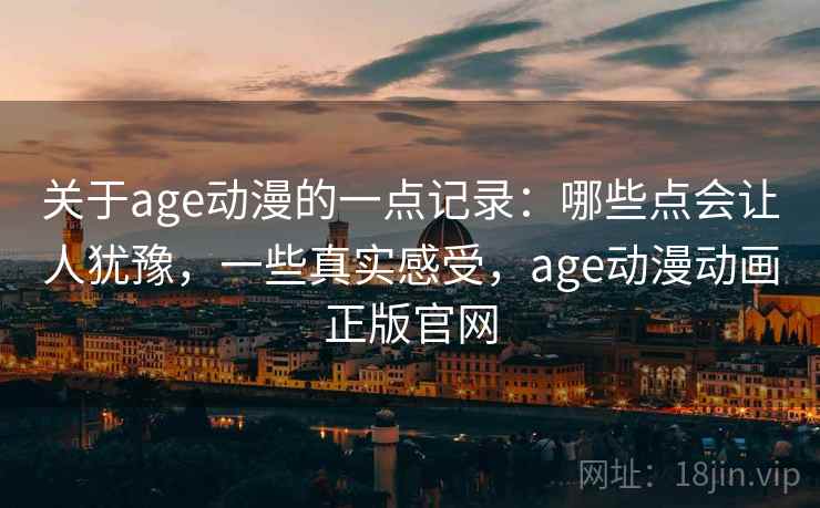 关于age动漫的一点记录：哪些点会让人犹豫，一些真实感受，age动漫动画正版官网