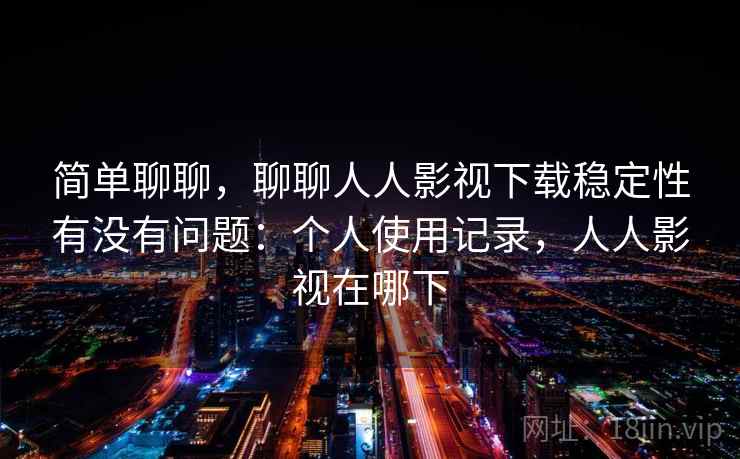 简单聊聊,聊聊人人影视下载稳定性有没有问题:个人使用记录,人人影视在哪下 简单聊聊,聊聊人人影视下载稳定性有没有问题:个人使用记录,人人影视在哪下