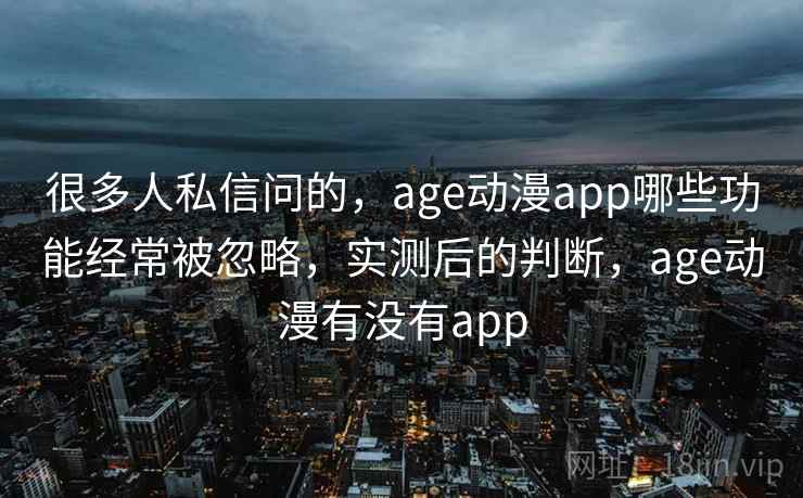 很多人私信问的,age动漫app哪些功能经常被忽略,实测后的判断,age动漫有没有app 很多人私信问的,age动漫app哪些功能经常被忽略,实测后的判断,age动漫有没有app