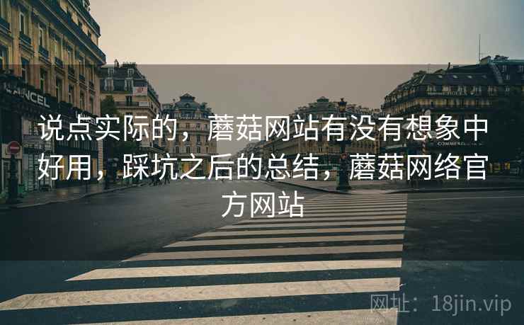 说点实际的,蘑菇网站有没有想象中好用,踩坑之后的总结,蘑菇网络官方网站 说点实际的,蘑菇网站有没有想象中好用,踩坑之后的总结,蘑菇网络官方网站