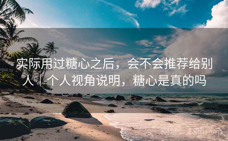 实际用过糖心之后，会不会推荐给别人｜个人视角说明，糖心是真的吗