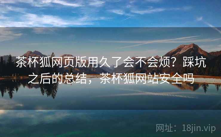 茶杯狐网页版用久了会不会烦?踩坑之后的总结,茶杯狐网站安全吗 茶杯狐网页版用久了会不会烦?踩坑之后的总结,茶杯狐网站安全吗