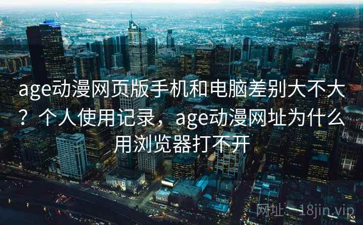 age动漫网页版手机和电脑差别大不大?个人使用记录,age动漫网址为什么用浏览器打不开 age动漫网页版手机和电脑差别大不大?个人使用记录,age动漫网址为什么用浏览器打不开