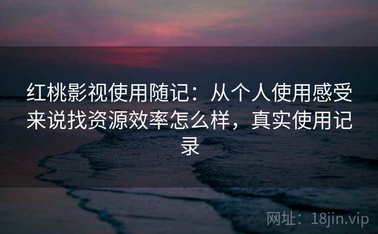 红桃影视使用随记：从个人使用感受来说找资源效率怎么样，真实使用记录