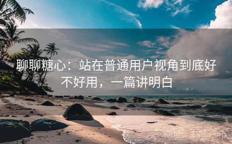 聊聊糖心：站在普通用户视角到底好不好用，一篇讲明白