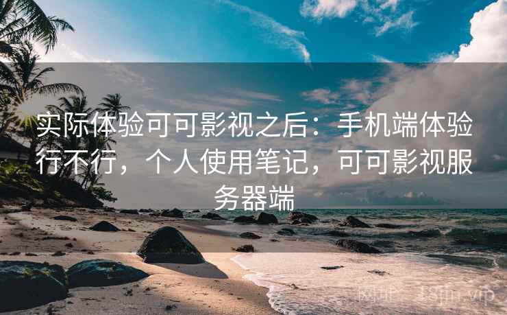 实际体验可可影视之后:手机端体验行不行,个人使用笔记,可可影视服务器端 实际体验可可影视之后:手机端体验行不行,个人使用笔记,可可影视服务器端
