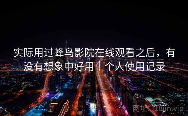 实际用过蜂鸟影院在线观看之后,有没有想象中好用|个人使用记录 实际用过蜂鸟影院在线观看之后,有没有想象中好用|个人使用记录