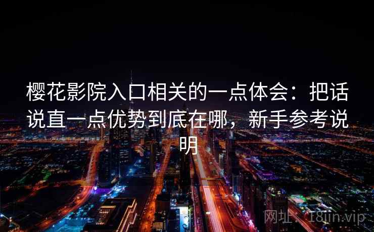 樱花影院入口相关的一点体会：把话说直一点优势到底在哪，新手参考说明