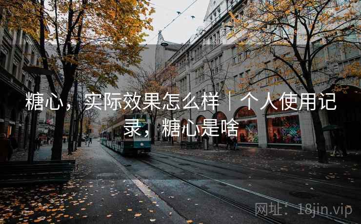 糖心，实际效果怎么样｜个人使用记录，糖心是啥