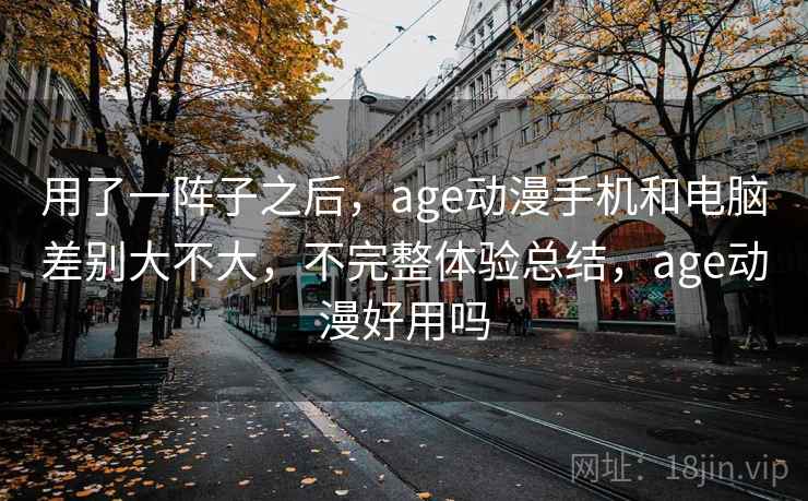 用了一阵子之后，age动漫手机和电脑差别大不大，不完整体验总结，age动漫好用吗