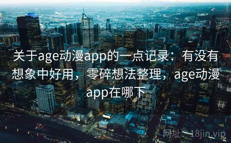 关于age动漫app的一点记录：有没有想象中好用，零碎想法整理，age动漫app在哪下