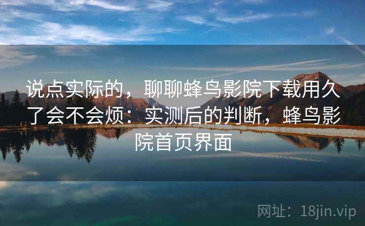 说点实际的,聊聊蜂鸟影院下载用久了会不会烦:实测后的判断,蜂鸟影院首页界面 说点实际的,聊聊蜂鸟影院下载用久了会不会烦:实测后的判断,蜂鸟影院首页界面