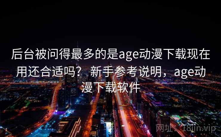 后台被问得最多的是age动漫下载现在用还合适吗？ 新手参考说明，age动漫下载软件