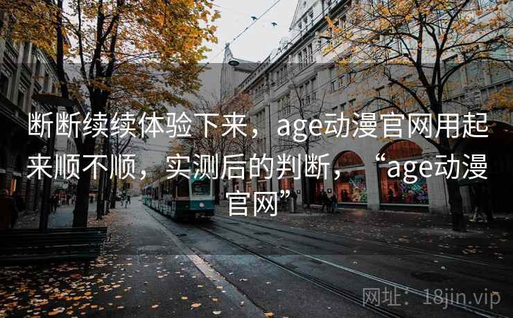 断断续续体验下来，age动漫官网用起来顺不顺，实测后的判断，“age动漫官网”