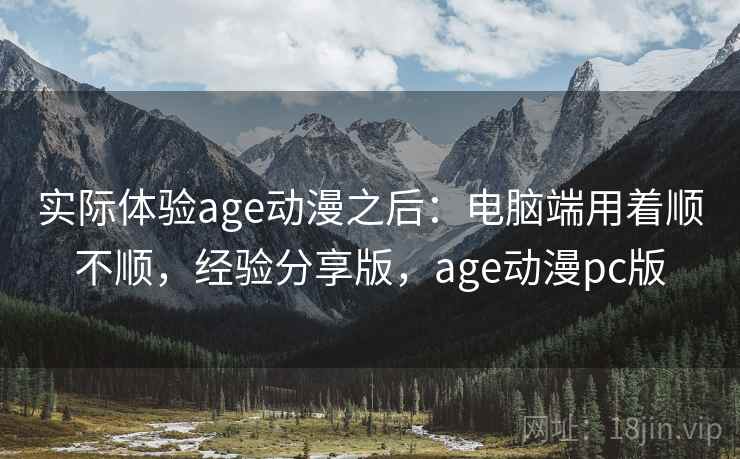 实际体验age动漫之后：电脑端用着顺不顺，经验分享版，age动漫pc版