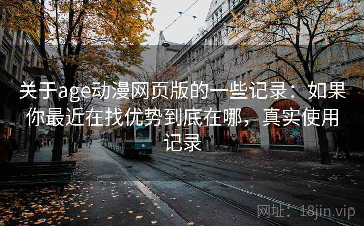关于age动漫网页版的一些记录：如果你最近在找优势到底在哪，真实使用记录