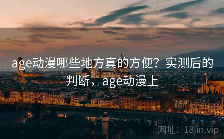 age动漫哪些地方真的方便？实测后的判断，age动漫上