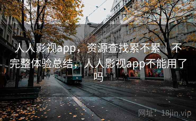 人人影视app，资源查找累不累｜不完整体验总结，人人影视app不能用了吗