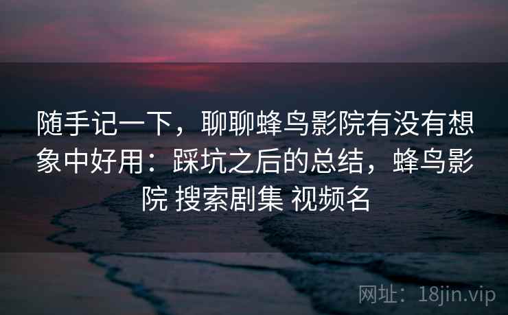 随手记一下，聊聊蜂鸟影院有没有想象中好用：踩坑之后的总结，蜂鸟影院 搜索剧集 视频名