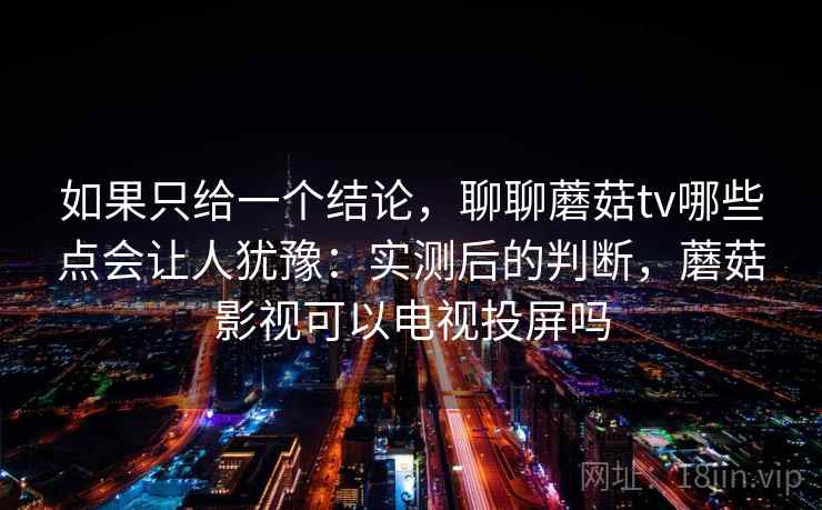 如果只给一个结论，聊聊蘑菇tv哪些点会让人犹豫：实测后的判断，蘑菇影视可以电视投屏吗
