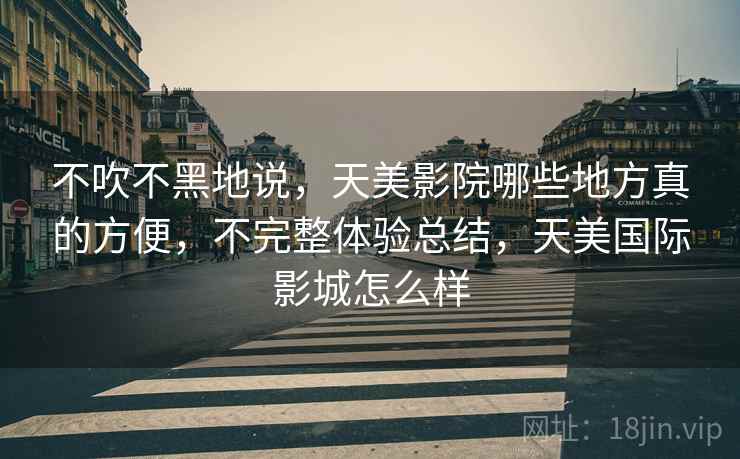不吹不黑地说,天美影院哪些地方真的方便,不完整体验总结,天美国际影城怎么样 不吹不黑地说,天美影院哪些地方真的方便,不完整体验总结,天美国际影城怎么样