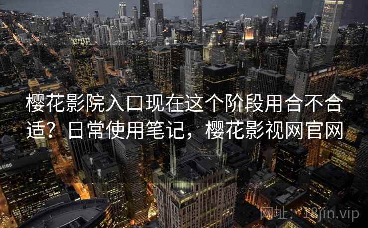 樱花影院入口现在这个阶段用合不合适？日常使用笔记，樱花影视网官网