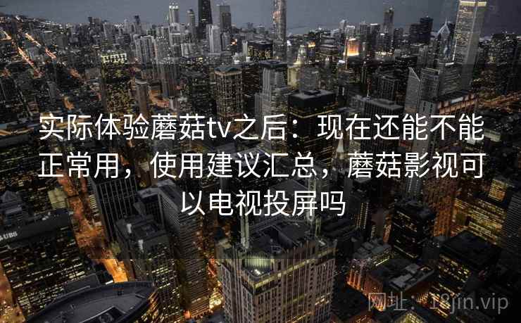 实际体验蘑菇tv之后：现在还能不能正常用，使用建议汇总，蘑菇影视可以电视投屏吗