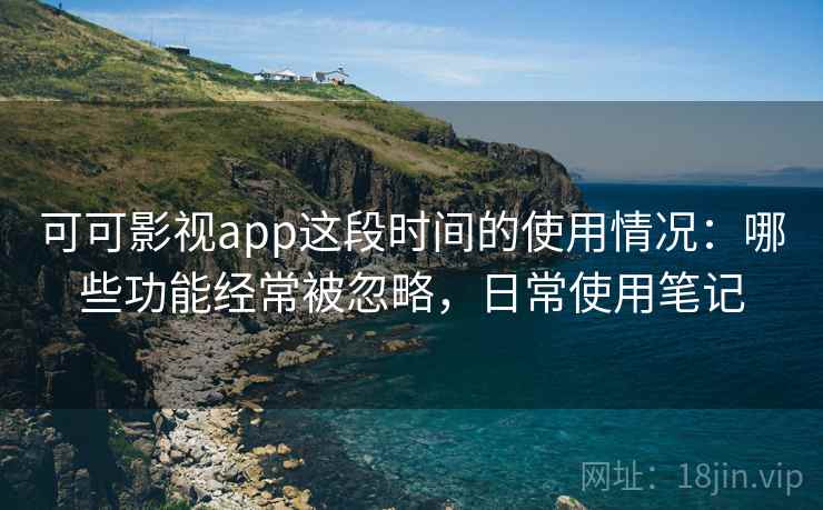 可可影视app这段时间的使用情况：哪些功能经常被忽略，日常使用笔记