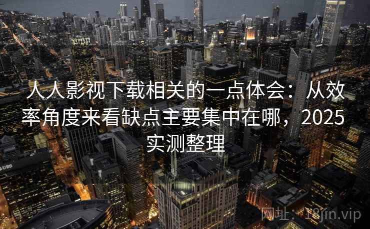 人人影视下载相关的一点体会：从效率角度来看缺点主要集中在哪，2025 实测整理