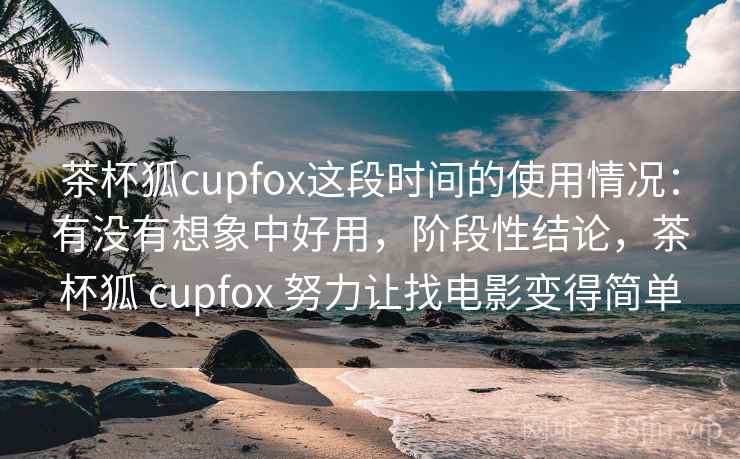 茶杯狐cupfox这段时间的使用情况：有没有想象中好用，阶段性结论，茶杯狐 cupfox 努力让找电影变得简单