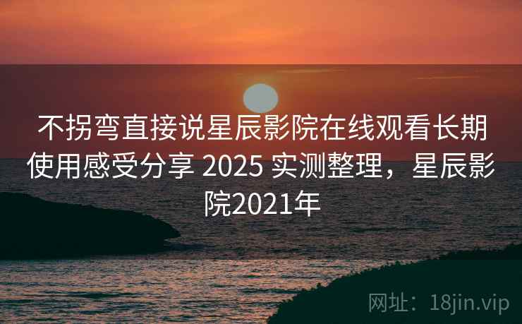 不拐弯直接说星辰影院在线观看长期使用感受分享 2025 实测整理，星辰影院2021年