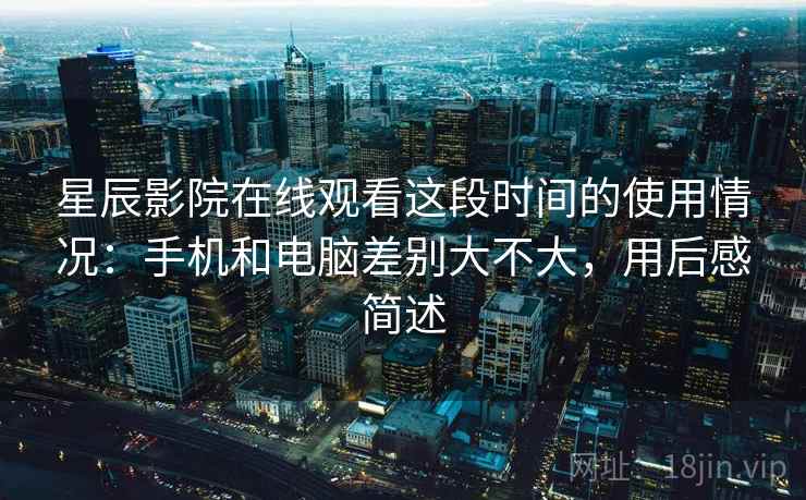星辰影院在线观看这段时间的使用情况：手机和电脑差别大不大，用后感简述