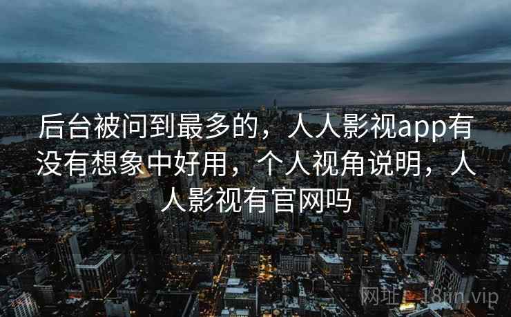 后台被问到最多的，人人影视app有没有想象中好用，个人视角说明，人人影视有官网吗