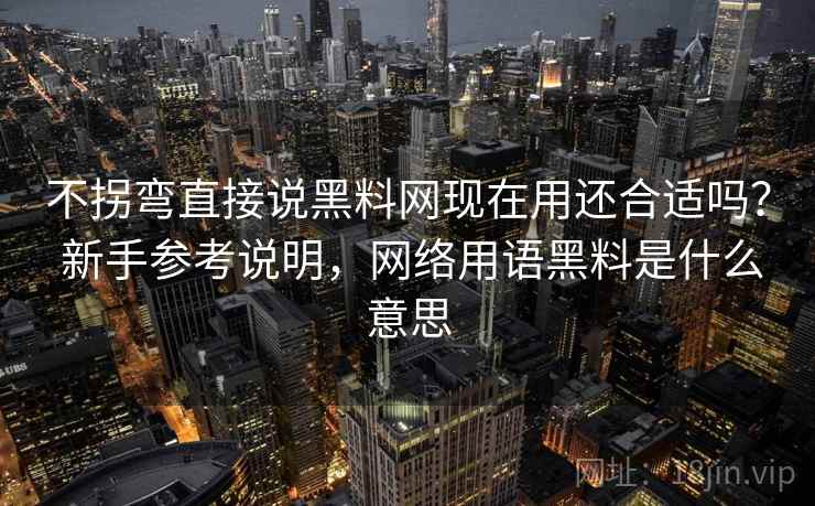 不拐弯直接说黑料网现在用还合适吗？ 新手参考说明，网络用语黑料是什么意思